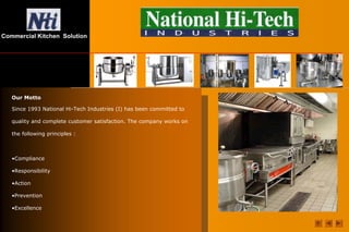 Commercial Kitchen Solution
Our Motto
Since 1993 National Hi-Tech Industries (I) has been committed to
quality and complete customer satisfaction. The company works on
the following principles :
•Compliance
•Responsibility
•Action
•Prevention
•Excellence
 