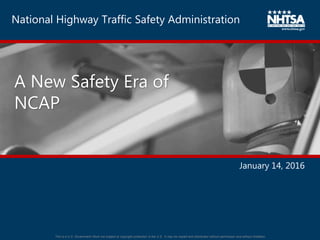 National Highway Traffic Safety Administration
January 14, 2016
A New Safety Era of
NCAP
This is a U.S. Government Work not subject to copyright protection in the U.S. It may be copied and distributed without permission and without limitation.
 