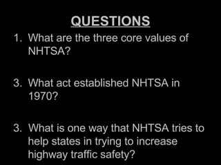 QUESTIONS What are the three core values of NHTSA? What act established NHTSA in 1970? 3. What is one way that NHTSA tries to help states in trying to increase highway traffic safety?