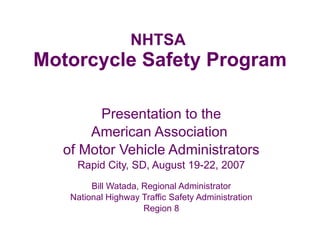 NHTSA  Motorcycle Safety Program Presentation to the American Association  of Motor Vehicle Administrators Rapid City, SD, August 19-22, 2007 Bill Watada, Regional Administrator National Highway Traffic Safety Administration Region 8 