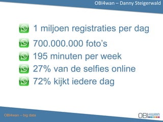 OBI4wan – Danny Steigerwald
OBI4wan – big data
1 miljoen registraties per dag
700.000.000 foto’s
195 minuten per week
27% van de selfies online
72% kijkt iedere dag
 