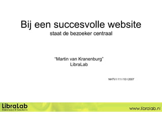 Bij een succesvolle website  staat de bezoeker centraal “ Martin van Kranenburg” LibraLab NHTV I 11 I 10 I 2007 
