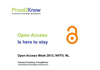 Open Access
Is here to stay
Open Access Week 2013, NHTV, NL
Vanessa Proudman, Proud2Know
vanessaproudman@proud2know.eu

 