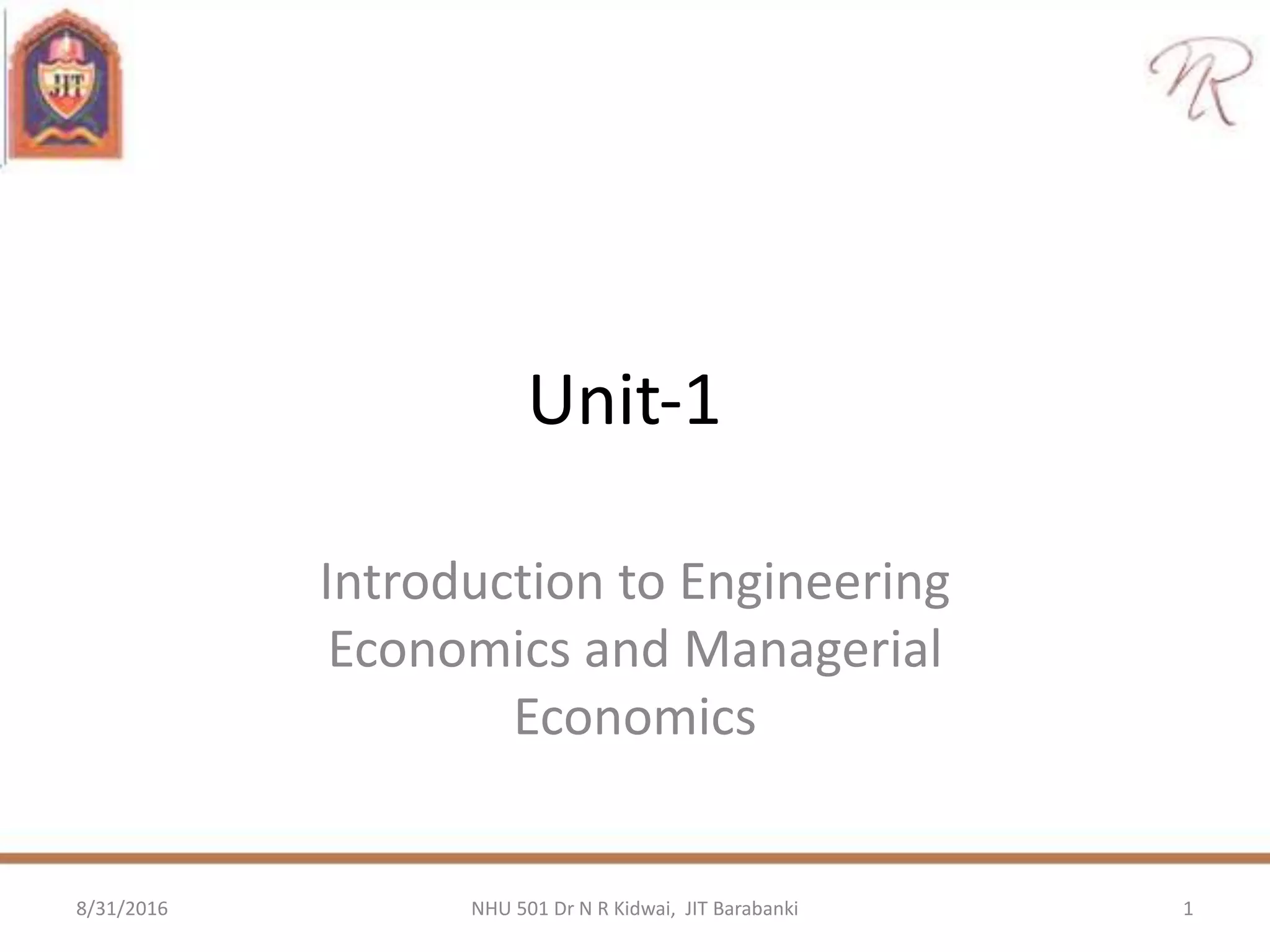 Unit‐1
Introduction to Engineering
Economics and Managerial
Economics
8/31/2016 1NHU 501 Dr N R Kidwai, JIT Barabanki
 