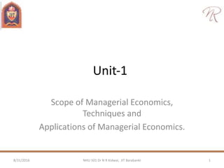 Unit‐1
Scope of Managerial Economics,
Techniques and
Applications of Managerial Economics.
8/31/2016 1NHU 501 Dr N R Kidwai, JIT Barabanki
 