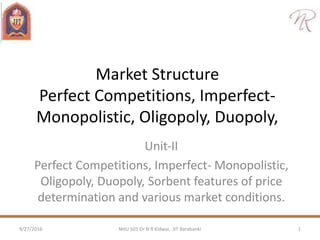 Market Structure
Perfect Competitions, Imperfect-
Monopolistic, Oligopoly, Duopoly,
Unit‐II
Perfect Competitions, Imperfect- Monopolistic,
Oligopoly, Duopoly, Sorbent features of price
determination and various market conditions.
9/27/2016 1NHU 501 Dr N R Kidwai, JIT Barabanki
 