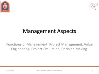 Management Aspects
Functions of Management, Project Management, Value
Engineering, Project Evaluation, Decision Making.
11/10/2016 1NHU 501 Dr N R Kidwai, JIT Barabanki
 