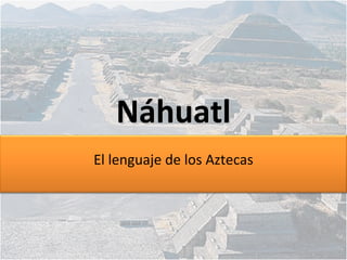 El lenguaje de los Aztecas
NáhuatlNáhuatl
 