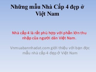 Những mẫu Nhà Cấp 4 đẹp ở
       Việt Nam


Nhà cấp 4 là rất phù hợp với phần lớn thu
     nhập của người dân Việt Nam.

Vnmuabannhadat.com giới thiệu với bạn đọc
     mẫu nhà cấp 4 đẹp ở Việt Nam
 