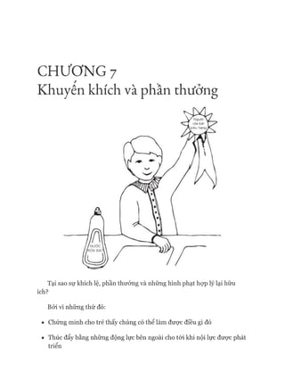 CHƯ ƠNG 7
Khuyên khích và phần thưởng
ích?
Bởi vì những thứ đó:
• Chứng minh cho trẻ thấy chúng có thê làm đưực điều gì đó
• Thúc đẩy bằng những động lực bên ngoài cho tói khi nội lực đưực phát
 