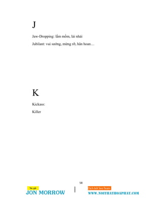 58
J
Jaw-Dropping: lắm mồm, lải nhải
Jubilant: vui sướng, mừng rỡ, hân hoan…
K
Kickass:
Killer
 