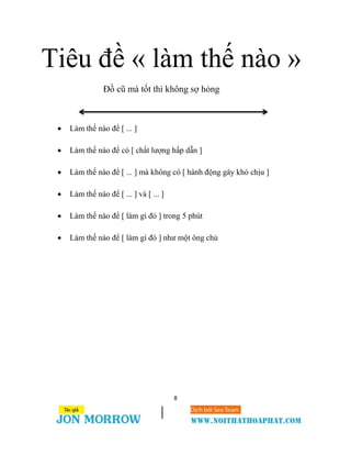 8
Tiêu đề « làm thế nào »
Đồ cũ mà tốt thì không sợ hỏng
 Làm thế nào để [ ... ]
 Làm thế nào để có [ chất lượng hấp dẫn ]
 Làm thế nào để [ ... ] mà không có [ hành động gây khó chịu ]
 Làm thế nào để [ ... ] và [ ... ]
 Làm thế nào để [ làm gì đó ] trong 5 phút
 Làm thế nào để [ làm gì đó ] như một ông chủ
 