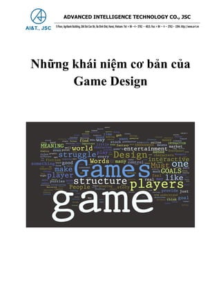 ADVANCED INTELLIGENCE TECHNOLOGY CO., JSC
    5 Floor, Agribank Building, 266 Doi Can Str, Ba Dinh Dist, Hanoi, Vietnam. Tel: + 84 – 4 – 3762 – 4015. Fax: + 84 – 4 – 3762 – 1594. http://www.ai-t.vn




Những khái niệm cơ bản của
      Game Design
 