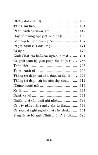 NHÖÕNG LÔØI GOÁC PHAÄT DAÏY – TAÄP IV

Chöùng ñaït chaân lyù .......................................... 202
Thích hoäi hoïp .................................................. 234
Phaùp haønh Töù nieäm xöù .................................. 242
Huûy boû nhöõng hoïc giôùi nhoû nhaët ................... 259
Laøm truï trì neân caûnh giaùc ............................. 267
Phaïm haïnh cuûa ñöùc Phaät ............................... 271
AÙi ngöõ .............................................................. 276
Kinh Phaät maø hieåu sai nghóa laø moät... ....... 281
Coù phaûi toaøn boä giaùo phaùp cuûa Phaät laø... .... 286
Taùnh bieát ......................................................... 295
Töï taïi sanh töû ................................................. 302
Thaéng trí ñoaïn tröø saéc, thaân töù ñaïi laø... .... 308
Thaéng trí ñoaïn tröø ba caûm thoï vaøo... .......... 312
Nhöõng ngöôøi muø ............................................. 319
Xaù lôïi ............................................................... 327
Danh vaø lôïi ..................................................... 337
Ngöôøi tu só caàn phaûi ghi nhôù ......................... 339
Coù baûy phaùp haèng ngaøy caàn tu taäp ............... 349
Coù saùu oai nghi ngöôøi tu só caàn phaûi... ....... 361
YÙ nghóa veà boä saùch Nhöõng lôøi Phaät daïy ....... 375

-383-

 