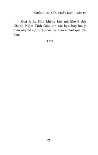 NHÖÕNG LÔØI GOÁC PHAÄT DAÏY – TAÄP IV

Quaû A La Haùn khoâng khoù maø khoù ôû choã
Chaùnh Nieäm Tænh Giaùc xin caùc baïn haõy löu yù
ñieàu naøy ñeå söï tu taäp cuûa caùc baïn coù keát quaû toát
ñeïp.


-75-

 