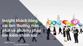 Insight khách hàng -
sai lầm thường mắc
phải và phương pháp
tìm kiếm chính xác
Nguồn: wms.vn
congdongisocial.com
 