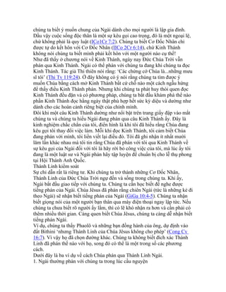 chúng ta biết ý muốn chung của Ngài dành cho mọi người là lập gia đình.
Dầu vậy cuộc sống độc thân là một sự kêu gọi cao trọng, đó là một ngoại lệ,
chứ không phải là quy luật (ICo1Cr 7:2). Chúng ta biết Cơ Đốc Nhân chỉ
được tự do kết hôn với Cơ Đốc Nhân (IICo 2Cr 6:14), chứ Kinh Thánh
không nói chúng ta biết mình phải kết hôn với một người nào cụ thể!
Như đã thấy ở chương nói về Kinh Thánh, ngày nay Đức Chúa Trời vẫn
phán qua Kinh Thánh. Ngài có thể phán với chúng ta đang khi chúng ta đọc
Kinh Thánh. Tác giả Thi thiên nói rằng: ‘Các chứng cớ Chúa là...những mưu
sĩ tôi’ (Thi Tv 119:24). Ở đây không có ý nói rằng chúng ta tìm được ý
muốn Chúa bằng cách mở Kinh Thánh bất cứ chỗ nào một cách ngẫu hứng
để thấy điều Kinh Thánh phán. Nhưng khi chúng ta phát huy thói quen đọc
Kinh Thánh đều đặn và có phương pháp, chúng ta bắt đầu khám phá thể nào
phần Kinh Thánh đọc hằng ngày thật phù hợp hết sức kỳ diệu và dường như
dành cho các hoàn cảnh riêng biệt của chính mình.
Đôi khi một câu Kinh Thánh dường như nổi bật trên trang giấy đập vào mắt
chúng ta và chúng ta hiểu Ngài đang phán qua câu Kinh Thánh ấy. Đây là
kinh nghiệm chắc chắn của tôi, điển hình là khi tôi đã hiểu rằng Chúa đang
kêu gọi tôi thay đổi việc làm. Mỗi khi đọc Kinh Thánh, tôi cảm biết Chúa
đang phán với mình, tôi liền viết lại điều đó. Tôi đã ghi nhận ít nhất mười
lăm lần khác nhau mà tôi tin rằng Chúa đã phán với tôi qua Kinh Thánh về
sự kêu gọi của Ngài đối với tôi là hãy rời bỏ công việc của tôi, mà lúc ấy tôi
đang là một luật sư và Ngài phán hãy tập luyện để chuẩn bị cho lễ thụ phong
tại Hội Thánh Anh Quốc.
Thánh Linh kiểm soát
Sự chỉ dẫn rất là riêng tư. Khi chúng ta trở thành những Cơ Đốc Nhân,
Thánh Linh của Đức Chúa Trời ngự đến và sống trong chúng ta. Khi ấy,
Ngài bắt đầu giao tiếp với chúng ta. Chúng ta cần học biết để nghe được
tiếng phán của Ngài. Chúa Jêsus đã phán rằng chiên Ngài (tức là những kẻ đi
theo Ngài) sẽ nhận biết tiếng phán của Ngài (GiGa 10:4-5). Chúng ta nhận
biết giọng nói của một người bạn thân qua máy điện thoại ngay lập tức. Nếu
chúng ta chưa biết rõ người ấy lắm, thì có lẽ khó nhận ra hơn và cần phải có
thêm nhiều thời gian. Càng quen biết Chúa Jêsus, chúng ta càng dễ nhận biết
tiếng phán Ngài.
Ví dụ, chúng ta thấy Phaolô và những bạn đồng hành của ông, dự định vào
đất Bithini ‘nhưng Thánh Linh của Chúa Jêsus không cho phép’ (Cong Cv
16:7). Vì vậy họ đã chọn đường khác. Chúng ta không biết đích xác Thánh
Linh đã phán thế nào với họ, song đó có thể là một trong số các phương
cách.
Dưới đây là ba ví dụ về cách Chúa phán qua Thánh Linh Ngài.
1. Ngài thường phán với chúng ta trong lúc cầu nguyện
 