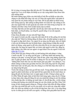 hổ vô cùng và mong được độn thổ cho rồi! Tôi nhận thấy mình đã cứng
người lại vì sợ và tôi thậm chí khiếp sợ cả việc xưng danh Chúa Jêsus trên
môi miệng mình.
Để tránh những nguy hiểm của tính thiếu tế nhị lẫn sự khiếp sợ như trên,
chúng ta cần nhận biết rằng việc nói về Chúa cho người khác xuất phát từ
mối quan hệ của chính chúng ta với Chúa. Đó là một phần tự nhiên trong
mối tương quan ấy. Khi chúng ta đồng hành với Chúa thì việc chúng ta nói
cho mọi người biết về mối quan hệ của mình với Chúa trong sự hợp tác với
Thánh Linh Đức Chúa Trời là điều hoàn toàn tự nhiên.
Tôi thấy thật hữu ích khi nghĩ đến vấn đề nầy dưới năm tựa đề như sau: Sự
hiện diện, sự thuyết phục, sự công bố, quyền năng và sự cầu nguyện.
Sự Hiện Diện
Chúa Jêsus đã phán với các môn đồ Ngài rằng:
Các ngươi là muối của đất, song nếu mất mặn đi thì sẽ lấy giống chi mà làm
cho mặn lại? Muối ấy không dùng chi được nữa, chỉ phải quăng ra ngoài và
bị người ta đạp dưới chơn. Các ngươi là sự sáng của thế gian; một cái thành
ở trên núi thì không khi nào bị khuất được; cũng không ai thắp đèn mà để
dưới cái thùng, song người ta để trên chơn đèn thì nó soi sáng mọi người ở
trong nhà. Sự sáng các ngươi hãy soi trước mặt người ta như vậy, đặng họ
thấy những việc lành của các ngươi và ngợi khen Cha các ngươi ở trên trời
(Mat Mt 5:13-16).
Chúa Jêsus kêu gọi chúng ta hãy có ảnh hưởng trên một phạm vi rộng
(‘muối của đất’ và ‘sự sáng của thế gian ‘). Để thực hành ảnh hưởng nầy,
chúng ta cần phải ‘ở trong thế gian’ (khi đi làm, giữa vòng những người lân
cận và giữa gia đình, bạn bè mình) và đừng rút vào cái mà John Stott gọi là
‘những hầm muối nhỏ của các nhà truyền giáo quý phái’ của chúng ta. Tuy
nhiên chúng ta được kêu gọi khác hơn kia, đó là để sống một lối sống khác
biệt hoàn toàn với thế gian, hầu cho chúng ta có thể hữu hiệu như muối và
sự sáng trong thế gian.
Trước hết chúng ta được kêu gọi để làm muối. Trong những thế kỷ trước khi
người ta phát minh được sự làm lạnh để bảo quản thức ăn thì muối được sử
dụng để giữ cho thịt được tươi và ngăn ngừa ôi thối. Chúng ta được gọi là
Cơ Đốc Nhân để ngăn chận xã hội khỏi tình trạng ngày càng xấu đi. Chúng
ta thực hiện chức năng đó bằng lời nói của mình khi chúng ta nói lên những
tiêu chuẩn đạo đức và những sự tranh luận về vấn đề đạo đức, và khi chúng
ta dùng ảnh hưởng của mình để mang lại các tiêu chuẩn của Đức Chúa Trời
trong xã hội chung quanh chúng ta. Chúng ta thực hiện điều đó bằng những
việc làm của mình khi giữ vai trò của mình với tư cách các công dân, nhắm
đến việc kiến tạo những cơ cấu xã hội tốt đẹp hơn, làm việc vì sự công bằng,
tự do và chân giá trị của mỗi con người, và bằng cách góp phần loại bỏ nạn
 