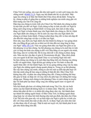 Chúa Trời mà xuống, sửa soạn sẵn như một người vợ mới cưới trang sức cho
chồng mình’ (KhKh 21:2). Ngày nay hội thánh nhỏ bé và yếu đuối. Một
ngày kia chúng ta sẽ thấy hội thánh như Chúa Jêsus đã dự định. Trong lúc
ấy, chúng ta phải cố gắng đưa ra những kinh nghiệm của mình càng gần với
khải tượng của Tân Ước càng tốt.
Đáp ứng của chúng ta trước tình yêu Chúa Cứu Thế dành cho chúng ta phải
là một tình yêu đối với Ngài. Cách chúng ta bày tỏ tình yêu đối với Ngài là
bằng cách sống trong sự thánh khiết và trong sạch, làm một cô dâu xứng
đáng với Ngài và hoàn thành mục tiêu Ngài dành cho chúng ta. Đó là ý định
của Ngài dành cho chúng ta. Đó là cách các mục tiêu của Ngài dành cho
chúng ta sẽ được hoàn thành. Chúng ta phải được thay đổi và làm nên đẹp đẽ
cho đến khi xứng hợp với địa vị cô dâu của Ngài.
Hơn nữa, mục đích của Ngài dành cho hội thánh là chúng ta ‘rao giảng nhơn
đức của Đấng đã gọi anh em ra khỏi nơi tối tăm đến nơi sáng láng lạ lùng
của Ngài’ (IPhi 1Pr 2:9). Việc rao giảng nhơn đức của Ngài bao gồm cả sự
thờ phượng và sự làm chứng. Sự thờ phượng của chúng ta là cách bày tỏ tình
yêu và lòng tôn kính của chúng ta đối với Chúa bằng cả con người của mình,
tấm lòng, tâm trí và thân thể. Đó là mục đích để vì đó chúng ta được dựng
nên. Như câu hỏi vấn đáp về giáo lý Westminster đã ghi: ‘Mục đích chính
của con người là để làm sáng danh Chúa và vui hưởng Ngài mãi mãi’.
Sự làm chứng của chúng ta là cách đáp ứng bằng tình yêu thương của chúng
ta đối với người khác. Ngài đã kêu gọi chúng ta rao Tin lành và đưa dắt
người khác đến với hội thánh Ngài, tức là rao giảng những công việc kỳ diệu
của Ngài cho những người chung quanh chúng ta. Trong cả sự thờ phượng
lẫn việc làm chứng của mình, chúng ta cần tìm một sự diễn đạt phù hợp với
thời đại mình sống để làm sáng tỏ những lẽ thật đời đời. Đức Chúa Trời
không thay đổi, và phúc âm cũng không thay đổi. Chúng ta không thể thay
đổi giáo lý hoặc sứ điệp chỉ với mục đích cho phù hợp với những thời trang
chóng qua. Nhưng cách chúng ta thờ phượng Chúa và cách chúng ta truyền
đạt Tin lành phải tạo được tiếng vang cho những người nam và người nữ
hiện thời.
Nếu hội thánh gần hơn với những hình ảnh trong Tân Ước, thì các buổi
nhóm của hội thánh đã không buồn tẻ và nhàm chán. Thật thế, các buổi
nhóm hẳn phải rất thú vị và nhiều khi cũng được như vậy. hội thánh được
tạo thành bởi những người thuộc về Đức Chúa Trời, là những người được
ràng buộc lại với nhau bởi tình thương như một gia đình, đại diện cho Chúa
Cứu Thế trên trần gian nầy với sự hiện diện của Ngài ở giữa họ và tình yêu
đối với Chúa mình như một cô dâu chú rễ, và được Ngài yêu mến như một
cô dâu được chú rễ yêu quý. Thật là một nơi tuyệt vời, hội thánh phải là nơi
gần như thiên đàng trên đất.
 