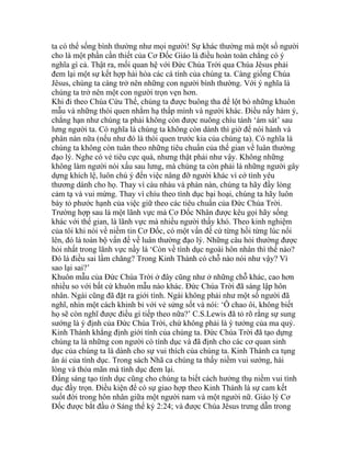 ta có thể sống bình thường như mọi người! Sự khác thường mà một số người
cho là một phần cần thiết của Cơ Đốc Giáo là điều hoàn toàn chẳng có ý
nghĩa gì cả. Thật ra, mối quan hệ với Đức Chúa Trời qua Chúa Jêsus phải
đem lại một sự kết hợp hài hòa các cá tính của chúng ta. Càng giống Chúa
Jêsus, chúng ta càng trở nên những con người bình thường. Với ý nghĩa là
chúng ta trở nên một con người trọn vẹn hơn.
Khi đi theo Chúa Cứu Thế, chúng ta được buông tha để lột bỏ những khuôn
mẫu và những thói quen nhằm hạ thấp mình và người khác. Điều nầy hàm ý,
chẳng hạn như chúng ta phải không còn được nuông chìu tánh ‘ám sát’ sau
lưng người ta. Có nghĩa là chúng ta không còn dành thì giờ để nói hành và
phàn nàn nữa (nếu như đó là thói quen trước kia của chúng ta). Có nghĩa là
chúng ta không còn tuân theo những tiêu chuẩn của thế gian về luân thường
đạo lý. Nghe có vẻ tiêu cực quá, nhưng thật phải như vậy. Không những
không làm người nói xấu sau lưng, mà chúng ta còn phải là những người gây
dựng khích lệ, luôn chú ý đến việc nâng đỡ người khác vì cớ tình yêu
thương dành cho họ. Thay vì càu nhàu và phàn nàn, chúng ta hãy đầy lòng
cảm tạ và vui mừng. Thay vì chìu theo tình dục bại hoại, chúng ta hãy luôn
bày tỏ phước hạnh của việc giữ theo các tiêu chuẩn của Đức Chúa Trời.
Trường hợp sau là một lãnh vực mà Cơ Đốc Nhân được kêu gọi hãy sống
khác với thế gian, là lãnh vực mà nhiều người thấy khó. Theo kinh nghiệm
của tôi khi nói về niềm tin Cơ Đốc, có một vấn đề cứ từng hồi từng lúc nổi
lên, đó là toàn bộ vấn đề về luân thường đạo lý. Những câu hỏi thường được
hỏi nhất trong lãnh vực nầy là ‘Còn về tình dục ngoài hôn nhân thì thế nào?
Đó là điều sai lầm chăng? Trong Kinh Thánh có chỗ nào nói như vậy? Vì
sao lại sai?’
Khuôn mẫu của Đức Chúa Trời ở đây cũng như ở những chỗ khác, cao hơn
nhiều so với bất cứ khuôn mẫu nào khác. Đức Chúa Trời đã sáng lập hôn
nhân. Ngài cũng đã đặt ra giới tính. Ngài không phải như một số người đã
nghĩ, nhìn một cách khinh bỉ với vẻ sửng sốt và nói: ‘Ô chao ôi, không biết
họ sẽ còn nghĩ được điều gì tiếp theo nữa?’ C.S.Lewis đã tỏ rõ rằng sự sung
sướng là ý định của Đức Chúa Trời, chứ không phải là ý tưởng của ma quỷ.
Kinh Thánh khẳng định giới tính của chúng ta. Đức Chúa Trời đã tạo dựng
chúng ta là những con người có tính dục và đã định cho các cơ quan sinh
dục của chúng ta là dành cho sự vui thích của chúng ta. Kinh Thánh ca tụng
ân ái của tình dục. Trong sách Nhã ca chúng ta thấy niềm vui sướng, hài
lòng và thỏa mãn mà tình dục đem lại.
Đấng sáng tạo tình dục cũng cho chúng ta biết cách hưởng thụ niềm vui tình
dục đầy trọn. Điều kiện để có sự giao hợp theo Kinh Thánh là sự cam kết
suốt đời trong hôn nhân giữa một người nam và một người nữ. Giáo lý Cơ
Đốc được bắt đầu ở Sáng thế ký 2:24; và được Chúa Jêsus trưng dẫn trong
 