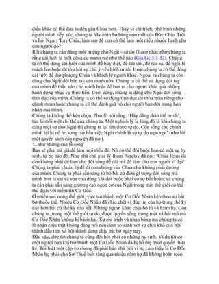 điều khác có thể đưa ta đến gần Chúa hơn. Thay vì chỉ trích, phê bình những
người mình tiếp xúc, chúng ta hãy nhìn họ bằng con mắt của Đức Chúa Trời
và hỏi Ngài: ‘Lạy Chúa, làm sao để con có thể làm một điều phước hạnh cho
con người đó?’
Rồi chúng ta cần dâng môi miệng cho Ngài - sứ đồ Giacơ nhắc nhở chúng ta
rằng cái lưỡi là một công cụ mạnh mẽ như thế nào (Gia Gc 3:1-12). Chúng
ta có thể dùng cái lưỡi của mình để hủy diệt, để lừa dối, để rủa sả, để ngồi lê
mách lẻo hoặc để thu hút sự chú ý về chính mình. Hoặc chúng ta có thể dùng
cái lưỡi để thờ phượng Chúa và khích lệ người khác. Ngoài ra chúng ta còn
dâng cho Ngài đôi bàn tay của mình nữa. Chúng ta có thể sử dụng đôi tay
của mình để thâu vào cho mình hoặc để ban ra cho người khác qua những
hành động phục vụ thực tiễn. Cuối cùng, chúng ta dâng cho Ngài đời sống
tình dục của mình. Chúng ta có thể sử dụng tình dục để thỏa mãn riêng cho
chính mình hoặc chúng ta có thể dành giữ nó cho người bạn đời trong hôn
nhân của mình.
Chúng ta không thể kén chọn. Phaolô nói rằng: ‘Hãy dâng thân thể mình’,
tức là mỗi một chi thể của chúng ta. Một nghịch lý lạ lùng đó là khi chúng ta
dâng mọi sự cho Ngài thì chúng ta lại tìm được tự do. Còn sống cho chính
mình lại bị nô lệ; song ‘sự hầu việc Ngài chính là sự tự do trọn vẹn’ (như lời
một quyển sách cầu nguyện đã nói).
‘...như những của lễ sống’
Bạn sẽ phải trả giá để làm mọi điều đó. Nó có thể đòi buộc bạn có một sự hy
sinh, từ bỏ nào đó. Như nhà chú giải William Barclay đã nói: ‘Chúa Jêsus đã
đến không phải để làm cho đời sống dễ dãi mà để làm cho con người vĩ đại’.
Chúng ta phải chuẩn bị để đi con đường của Chúa chứ không phải đường
của mình. Chúng ta phải sẵn sàng từ bỏ bất cứ điều gì trong đời sống mà
mình biết là sai và sửa cho đúng khi đòi buộc phải có sự bồi hoàn, và chúng
ta cần phải sẵn sàng giương cao ngọn cờ của Ngài trong một thế giới có thể
thù địch với niềm tin Cơ Đốc.
Ở nhiều nơi trong thế giới, việc trở thành một Cơ Đốc Nhân kéo theo sự bắt
bớ thuộc thể. Nhiều Cơ Đốc Nhân đã chịu chết vì đức tin của họ trong thế kỷ
nầy hơn bất cứ thế kỷ nào hết. Những người khác chịu bỏ tù và hành hạ. Còn
chúng ta, trong một thế giới tự do, được quyền sống trong một xã hội nơi mà
Cơ Đốc Nhân không bị bách hại. Sự chỉ trích và nhạo báng mà chúng ta có
lẽ nhận chịu thật không đáng nói nếu đem so sánh với sự chịu khổ của hội
thánh đầu tiên và hội thánh đang chịu bắt bớ ngày nay.
Dầu vậy, đức tin chúng ta cũng đòi hỏi phải có những hy sinh. Ví dụ tôi có
một người bạn khi trở thành một Cơ Đốc Nhân đã bị bố mẹ truất quyền thừa
kế. Tôi biết một cặp vợ chồng đã phải bán nhà bởi vì họ cảm thấy là Cơ Đốc
Nhân họ phải cho Sở Thuế biết rằng qua nhiều năm họ đã không hoàn toàn
 