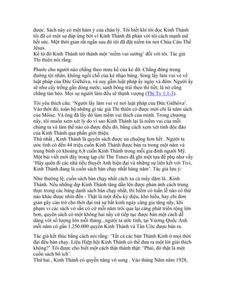 được. Sách này có một hàm ý của chân lý. Tôi biết khi tôi đọc Kinh Thánh
tôi đã có một sự đáp ứng bởi vì Kinh Thánh đã phán với tôi cách mạnh mẽ
hết sức. Một thời gian rất ngắn sau đó tôi đã đặt niềm tin nơi Chúa Cứu Thế
Jêsus.
Kể từ đó Kinh Thánh trở thành một ‘niềm vui sướng’ đối với tôi. Tác giả
Thi thiên nói rằng:
Phước cho người nào chẳng theo mưu kế của kẻ dữ. Chẳng đứng trong
đường tội nhân, không ngồi chỗ của kẻ nhạo báng. Song lấy làm vui vẻ về
luật pháp của Đức Giêhôva, và suy gẫm luật pháp ấy ngày và đêm. Người ấy
sẽ như cây trồng gần dòng nước; sanh bông trái theo thì tiết; lá nó cũng
chẳng tàn héo. Mọi sự người làm đều sẽ thạnh vượng (Thi Tv 1:1-3).
Tôi yêu thích câu: ‘Người lấy làm vui vẻ nơi luật pháp của Đức Giêhôva’.
Vào thời đó, toàn bộ những gì tác giả Thi thiên có được mới chỉ là năm sách
của Môise. Và ông đã lấy đó làm niềm vui thích của mình. Trong chương
nầy, tôi muốn xem xét lý do vì sao Kinh Thánh lại là niềm vui của mỗi
chúng ta và làm thế nào có được điều đó, bằng cách xem xét tính độc đáo
của Kinh Thánh qua phần giới thiệu.
Thứ nhất , Kinh Thánh là quyển sách được ưa chuộng hơn hết . Người ta
ước tính có đến 44 triệu cuốn Kinh Thánh được bán ra trong một năm và
trung bình có khoảng 6,8 cuốn Kinh Thánh trong mỗi gia đình người Mỹ.
Một bài viết mới đây trong tạp chí The Times đã ghi một tựa đề phụ như vầy
‘Hãy quên đi các nhà tiểu thuyết Anh hiện đại và những sự liên kết với Tivi,
Kinh Thánh đang là cuốn sách bán chạy nhất hàng năm’. Tác giả lưu ý:
Như thường lệ, cuốn sách bán chạy nhất cách xa cả mấy dặm là...Kinh
Thánh. Nếu những dịp Kinh Thánh tăng dần lên được phản ánh cách trung
thực trong các bảng danh sách bán chạy nhất, thì hiếm có tuần lễ nào có thứ
nào khác được nhìn đến - Thật là một điều kỳ diệu, khó hiểu, hay chỉ đơn
giản gây cản trở cho thời đại mà sự bất kỉnh ngày càng gia tăng nầy, khi
phạm vi các sách vở sẵn có cứ mỗi năm trôi qua lại càng phát triển rộng lớn
hơn, quyển sách có một không hai nầy cứ tiếp tục được bán một cách dễ
dàng với số lượng lớn mỗi tháng...người ta ước tính, tại Vương Quốc Anh
mỗi năm có gần 1.250.000 quyển Kinh Thánh và Tân Ước được bán ra.
Tác giả kết thúc bằng cách nói rằng: ‘Tất cả các bản Thánh Kinh ở mọi thời
đại đều bán chạy. Liệu Hiệp hội Kinh Thánh có thể đưa ra một lời giải thích
không?’ Tôi được cho biết một cách thật thành thật: ‘Phải, đó thật là một
cuốn sách bổ ích’.
Thứ hai , Kinh Thánh có quyền năng vô song . Vào tháng Năm năm 1928,
 