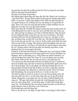 bao giờ bạn cảm thấy bất cứ điều gì như thế. Đó là sự từng trải sâu nhiệm
nhất mà một người từng biết đến.41
Họ được tự do trong sự ngợi khen
Khi những người ngoại bang nầy được đầy dẫy Đức Thánh Linh, họ khởi sự
‘ngợi khen Chúa’. Sự ngợi khen tự phát là ngôn ngữ của những người phấn
khích và cảm kích vì được kinh nghiệm Chúa. Điều nầy phải bao gồm cả
con người chúng ta, kể cả những cảm xúc của chúng ta. Có người hỏi tôi
rằng: ‘Bày tỏ các cảm xúc trong nhà thờ là điều có phải lẽ không? Sự xúc
động bày tỏ ra như vậy có gì nguy hiểm không?’
Điều nguy hiểm đối với phần lớn chúng ta trong mối quan hệ giữa mình với
Chúa không phải là sự bày tỏ cảm xúc, mà là sự thiếu tình cảm, thiếu cảm
xúc. Mối quan hệ của chúng ta với Chúa có thể khá lạnh lẽo. Mọi mối quan
hệ yêu thương đều phải có kéo theo các cảm xúc của chúng ta. Tất nhiên,
còn phải nhiều hơn nữa chứ không phải chỉ có cảm xúc, còn phải có tình
bạn, sự thông công, sự hiểu biết và sự hầu việc. Nếu như tôi chẳng bao giờ
bày tỏ một cảm xúc nào đối với vợ tôi cả, thì đã có điều gì đó thiếu hụt trong
tình yêu của tôi đối với nàng. Nếu chúng ta chưa kinh nghiệm một cảm xúc
gì trong mối quan hệ với Chúa cả, thì toàn thể con người chúng ta chưa tham
dự vào. Chúng ta được Chúa kêu gọi phải yêu thương, ngợi khen, và thờ
phượng Chúa với cả con người của mình.
Chúng ta có thể tranh luận rằng bày tỏ những cảm xúc ở nơi riêng tư là điều
hoàn toàn hợp lẽ, nhưng còn ở nơi công cộng thì sao? Sau kỳ hội đồng ở tại
Brighton, dưới sự điều động của vị Tổng Giám mục thành Canterbury, có
một lá thư đăng trên tờ báo The Times về vị trí của những cảm xúc trong
Hội Thánh. Dưới tựa đề ‘Sức lôi cuốn của Carey’ một người đã viết:
Vì lý do nào mà nếu một bộ phim hài làm cho khán giả cười ồ, bộ phim ấy
được kể là thành công; nếu một vở kịch trong nhà hát khiến người xem rơi lệ
thì vở kịch đó được xem là cảm động; nếu một trận đá banh làm cho các
khán giả phải hồi hộp thì trận đấu ấy được coi là thú vị, hấp dẫn; song nếu
một hội chúng được cảm động bởi sự vinh hiển của Đức Chúa Trời trong
buổi thờ phượng, thì cử tọa ấy lại bị lên án vì sự bày tỏ cảm xúc?
Tất nhiên là cũng có vấn đề về sự bày tỏ cảm xúc hơi quá đáng, là lúc mà
tình cảm chiếm ưu tiên so với nền tảng vững chắc của sự dạy dỗ từ Kinh
Thánh. Nhưng như vị cựu giám mục của Coventry Cuthbert Bardsley đã
từng nói: ‘Nỗi nguy hiểm chính của giáo hội Anh không phải là sự bày tỏ
cảm xúc cách cuồng nhiệt’. Ta nên thêm rằng: ‘Ở nhiều Hội Thánh khác
cũng vậy’. Sự thờ phượng Chúa của chúng ta phải bao gồm cả toàn thể con
người chúng ta, tâm trí, tấm lòng, ý chí và tình cảm.
Họ đã nhận được một thứ tiếng mới
Như sự việc đã xảy ra vào Ngày Lễ Ngũ Tuần và với những Cơ Đốc Nhân ở
 