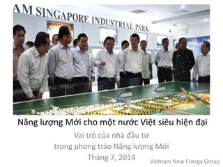 Năng lượng Mới cho một nước Việt siêu hiện đại
Vai trò của nhà đầu tư
trong phong trào Năng lượng Mới
Tháng 7, 2014 Vietnam New Energy Group
 
