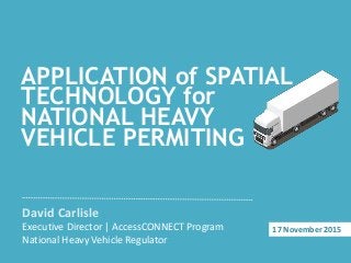 APPLICATION of SPATIAL
TECHNOLOGY for
NATIONAL HEAVY
VEHICLE PERMITING
David Carlisle
Executive Director | AccessCONNECT Program
National Heavy Vehicle Regulator
17 November 2015
 