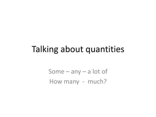 Talking about quantities

    Some – any – a lot of
    How many - much?
 