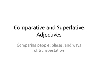 Comparative and Superlative
       Adjectives
 Comparing people, places, and ways
         of transportation
 
