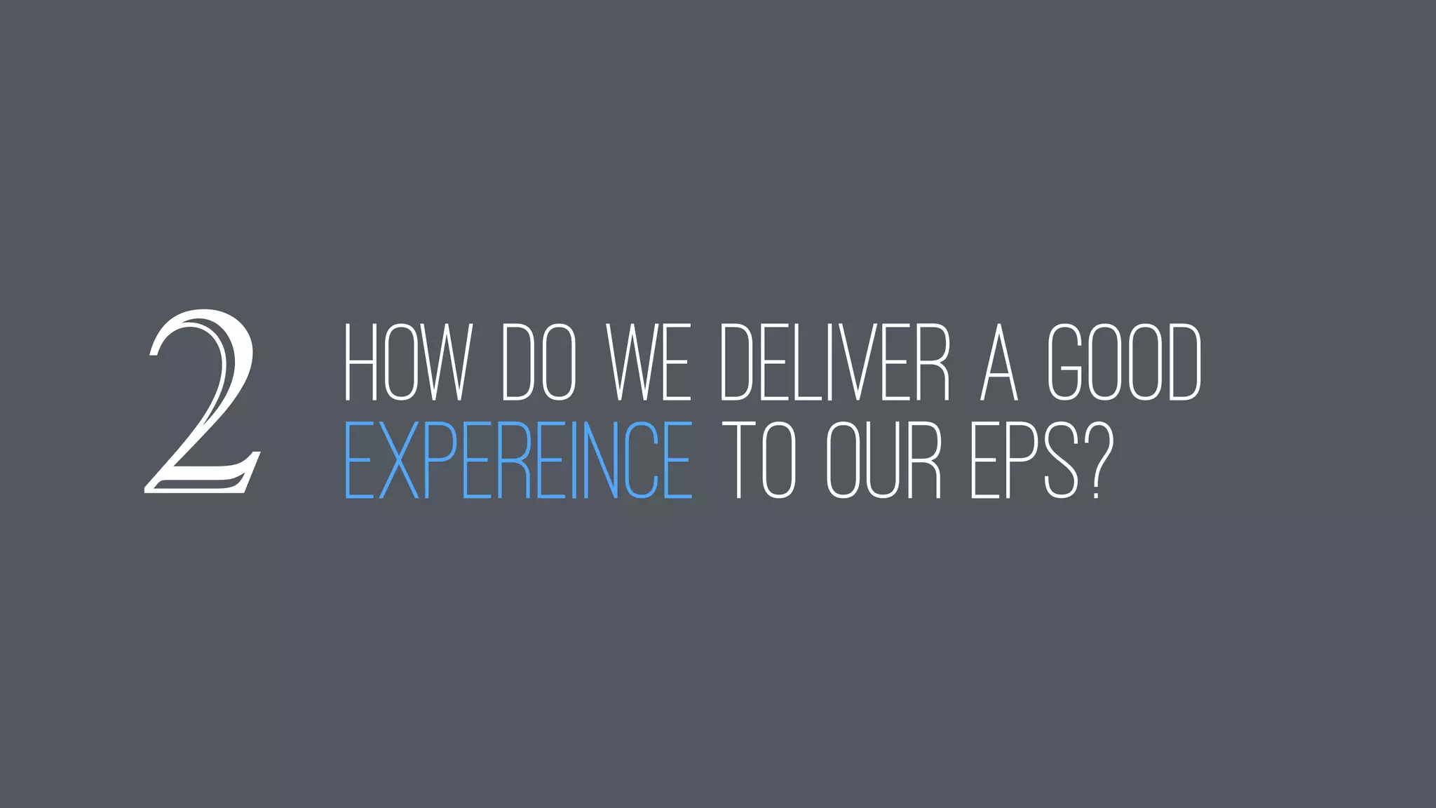 HOW DO WE DELIVER A GOOD
EXPEREINCE TO OUR epS?2
 