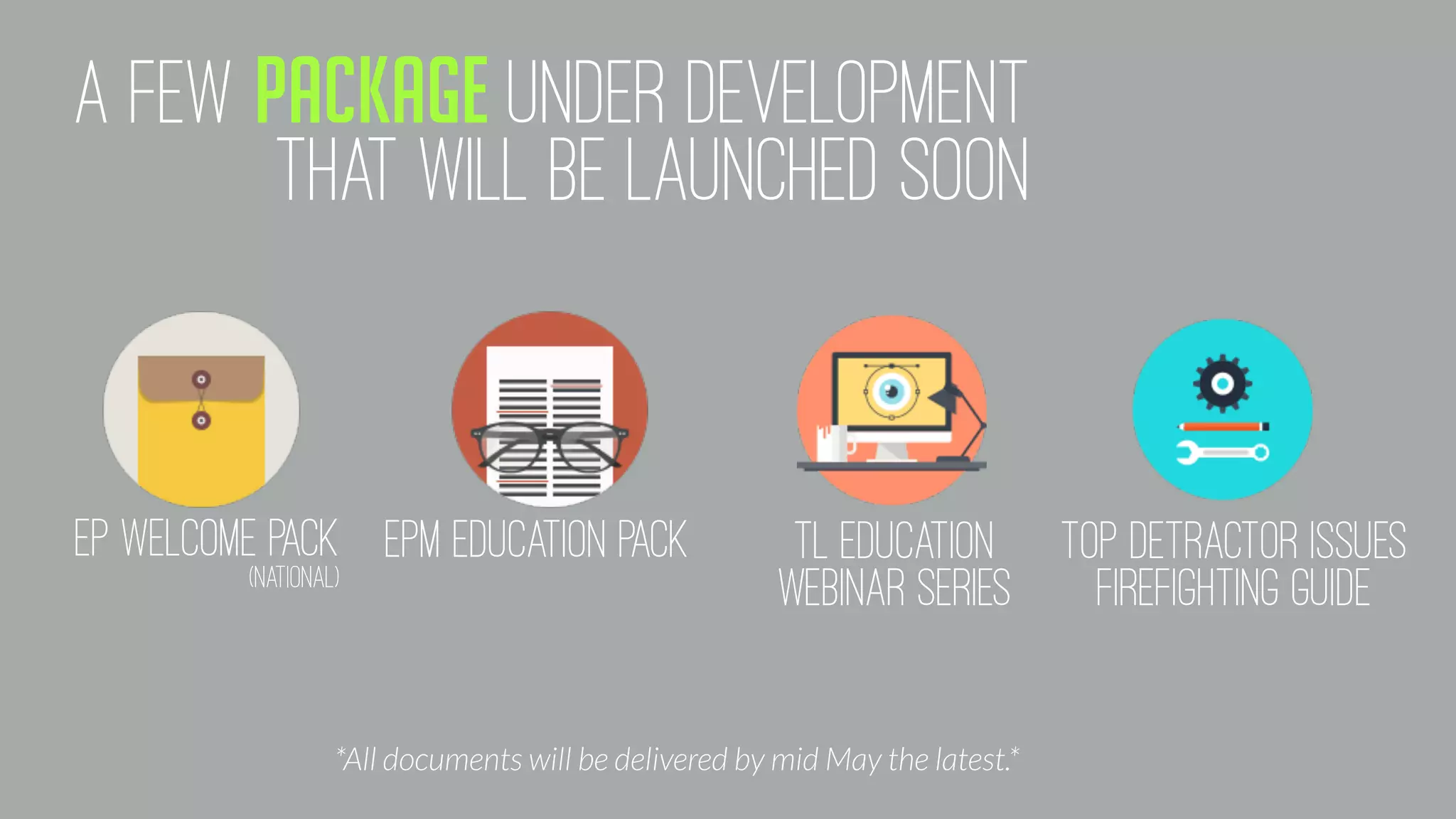 A FEW PACKAGE UNDER DEVELOPMENT
THAT WILL BE LAUNCHED SOON
EP Welcome Pack
(national)
EPM education Pack TL education
webinar series
TOP DETRACTOR ISSUES
FIREFIGHTING GUIDE
*All documents will be delivered by mid May the latest.*
 