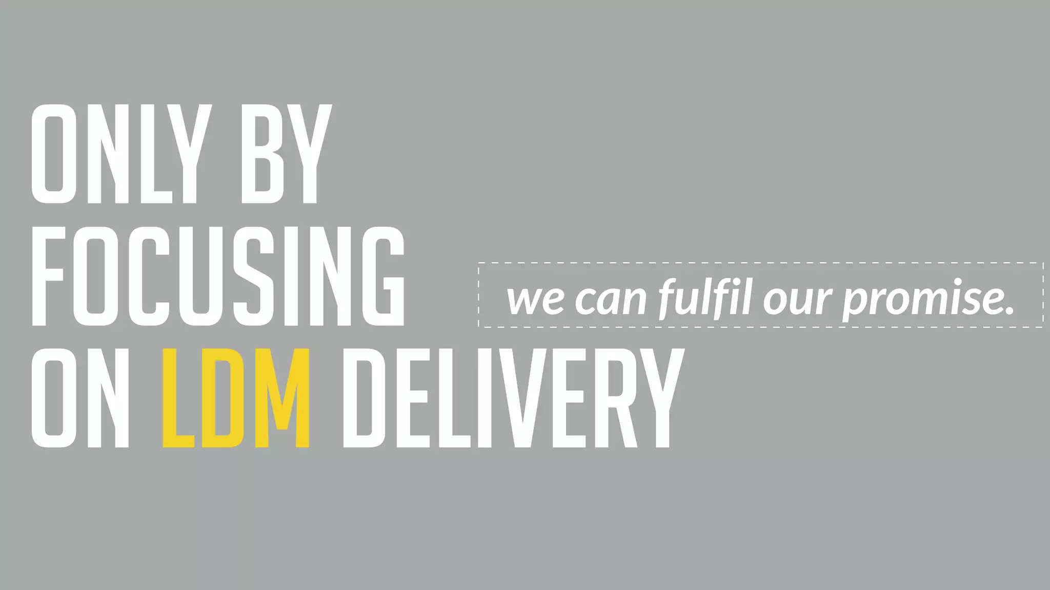 we can fulfil our promise.
only by
focusing
on ldm delivery
 