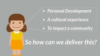 • Personal Development
• A cultural experience
• To impact a community
So how can we deliver this?
 
