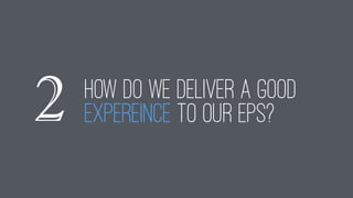 HOW DO WE DELIVER A GOOD
EXPEREINCE TO OUR epS?2
 