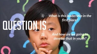 1) What is this leadership in the
first place?
2) And how are we going to
develop that in youth?
question is
 