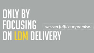 we can fulfil our promise.
only by
focusing
on ldm delivery
 