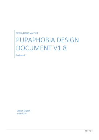 1 | P a g e
Steven Viljoen
7-28-2015
VIRTUAL DESIGN MASTER 3
PUPAPHOBIA DESIGN
DOCUMENT V1.8
Challenge 4
 