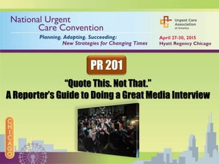 “Quote This. Not That.”
A Reporter’s Guide to Doing a Great Media Interview
PR 201
 