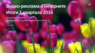 Видео-рекламавинтернете
Итоги1квартала2016
Гришкина Наталия,
руководитель службы маркетинга IMHO Vi
12 мая 2016
 