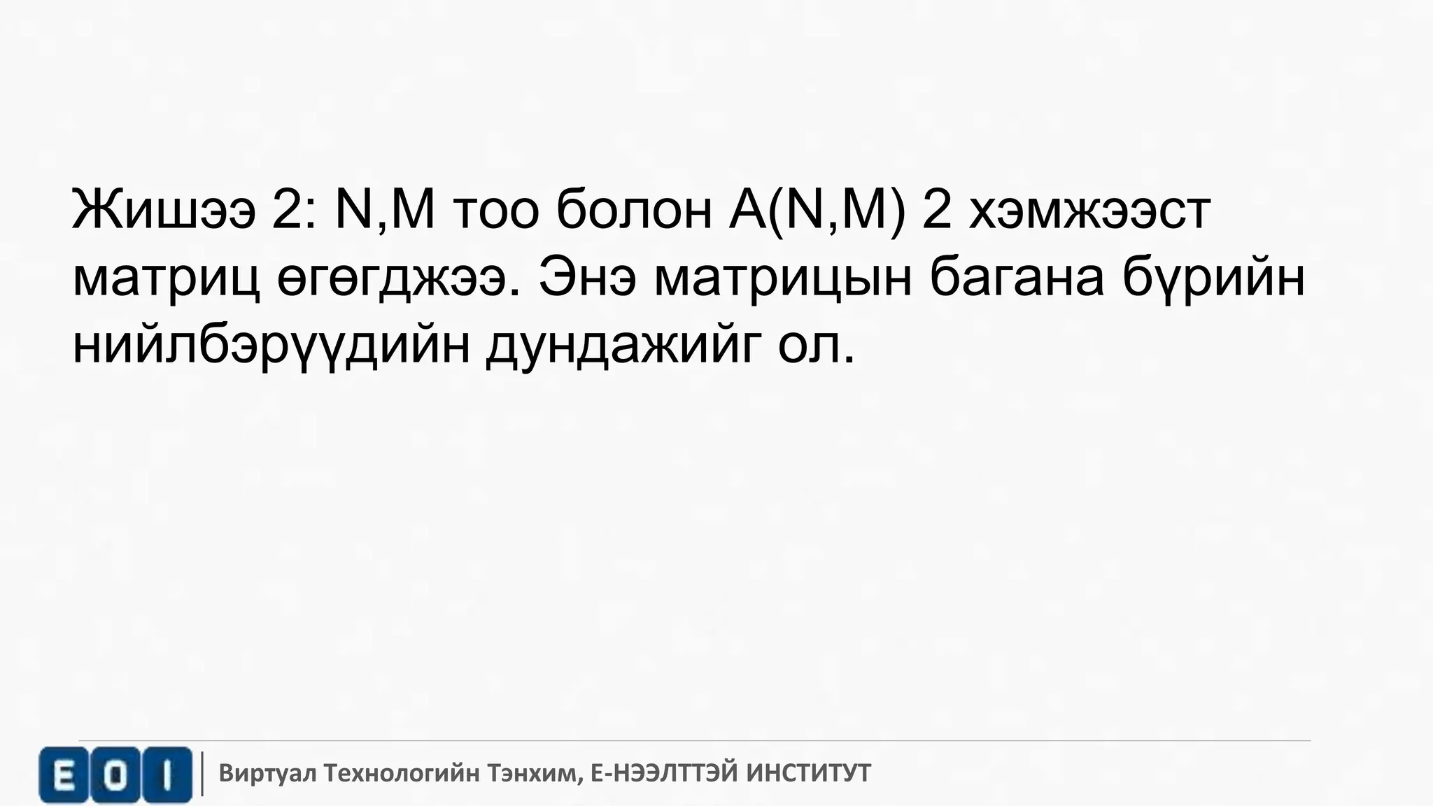 Жишээ 2: N,M тоо болон A(N,M) 2 хэмжээст 
матриц өгөгджээ. Энэ матрицын багана бүрийн 
нийлбэрүүдийн дундажийг ол. 
Виртуал Технологийн Тэнхим, Е-НЭЭЛТТЭЙ ИНСТИТУТ 
 