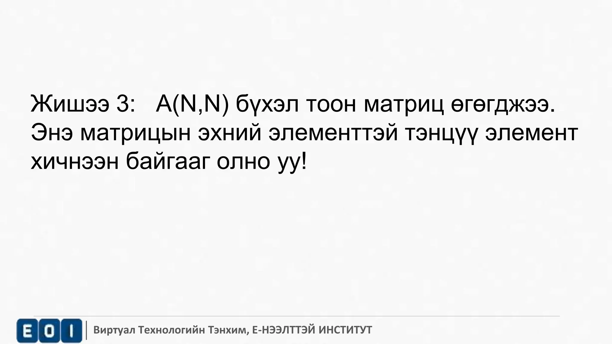 Жишээ 3: А(N,N) бүхэл тоон матриц өгөгджээ. 
Энэ матрицын эхний элементтэй тэнцүү элемент 
хичнээн байгааг олно уу! 
Виртуал Технологийн Тэнхим, Е-НЭЭЛТТЭЙ ИНСТИТУТ 
 