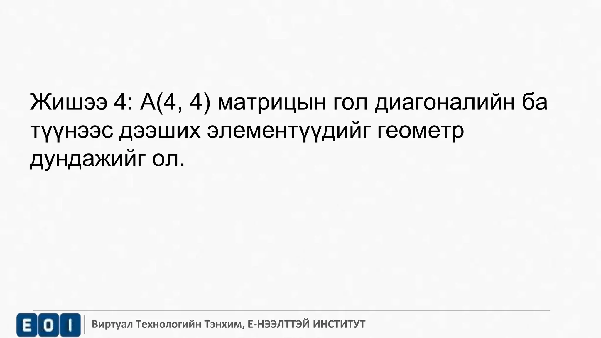 Жишээ 4: А(4, 4) матрицын гол диагоналийн ба 
түүнээс дээших элементүүдийг геометр 
дундажийг ол. 
Виртуал Технологийн Тэнхим, Е-НЭЭЛТТЭЙ ИНСТИТУТ 
 