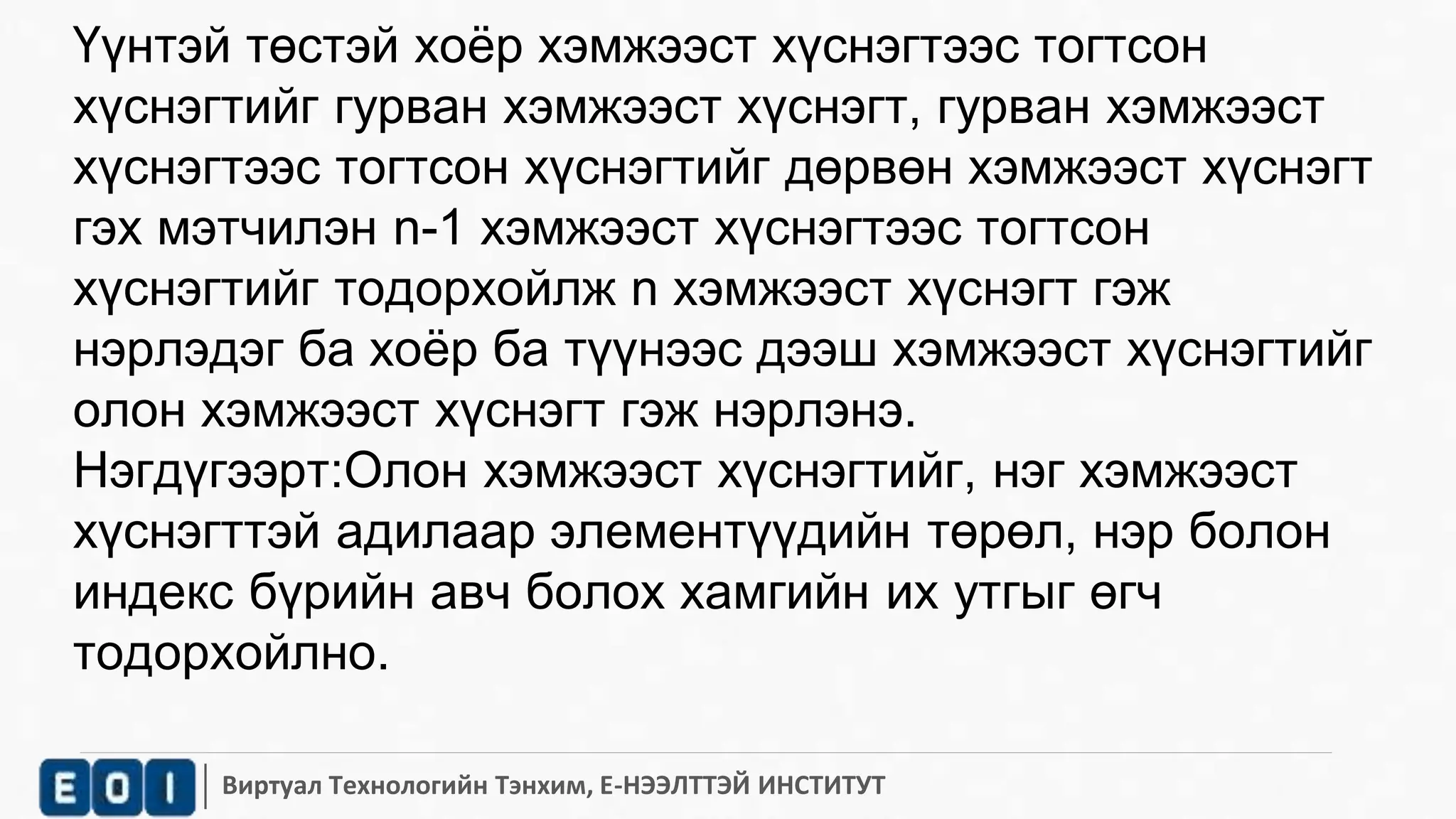 Үүнтэй төстэй хоёр хэмжээст хүснэгтээс тогтсон 
хүснэгтийг гурван хэмжээст хүснэгт, гурван хэмжээст 
хүснэгтээс тогтсон хүснэгтийг дөрвөн хэмжээст хүснэгт 
гэх мэтчилэн n-1 хэмжээст хүснэгтээс тогтсон 
хүснэгтийг тодорхойлж n хэмжээст хүснэгт гэж 
нэрлэдэг ба хоёр ба түүнээс дээш хэмжээст хүснэгтийг 
олон хэмжээст хүснэгт гэж нэрлэнэ. 
Нэгдүгээрт:Олон хэмжээст хүснэгтийг, нэг хэмжээст 
хүснэгттэй адилаар элементүүдийн төрөл, нэр болон 
индекс бүрийн авч болох хамгийн их утгыг өгч 
тодорхойлно. 
Виртуал Технологийн Тэнхим, Е-НЭЭЛТТЭЙ ИНСТИТУТ 
 