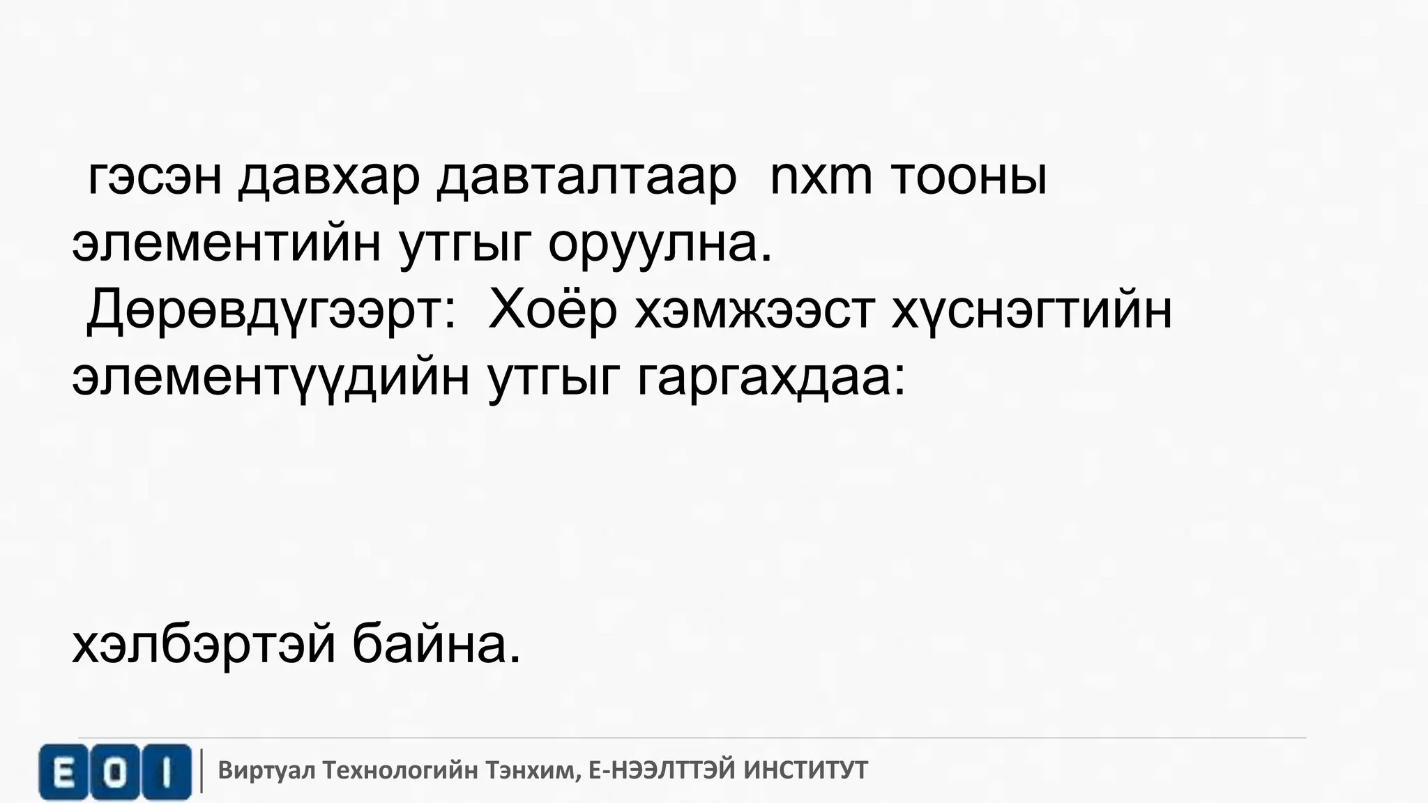 гэсэн давхар давталтаар nxm тооны 
элементийн утгыг оруулна. 
Дөрөвдүгээрт: Хоёр хэмжээст хүснэгтийн 
элементүүдийн утгыг гаргахдаа: 
хэлбэртэй байна. 
Виртуал Технологийн Тэнхим, Е-НЭЭЛТТЭЙ ИНСТИТУТ 
 