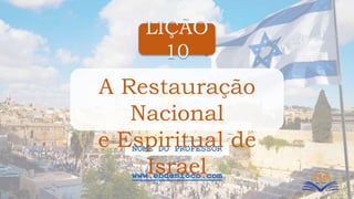 LIÇÃO
10
www.ebdemfoco.com
NOME DO PROFESSOR
A Restauração
Nacional
e Espiritual de
Israel
 