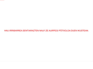 HAU IRRIBARREA SENTIARAZTEN NAU!! ZE AURPEGI PÒTXOLOA DUEN IKUSTEAN. 