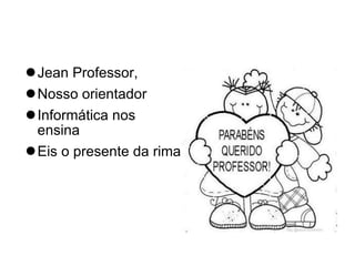 Jean Professor, Nosso orientador Informática nos ensina Eis o presente da rima 