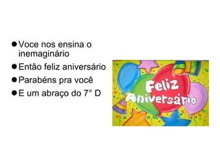 Voce nos ensina o inemaginário Então feliz aniversário Parabéns pra você  E um abraço do 7° D 